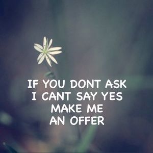 YOU DONT ASK
I CANT SAY YES
MAKE ME
AN OFFERI